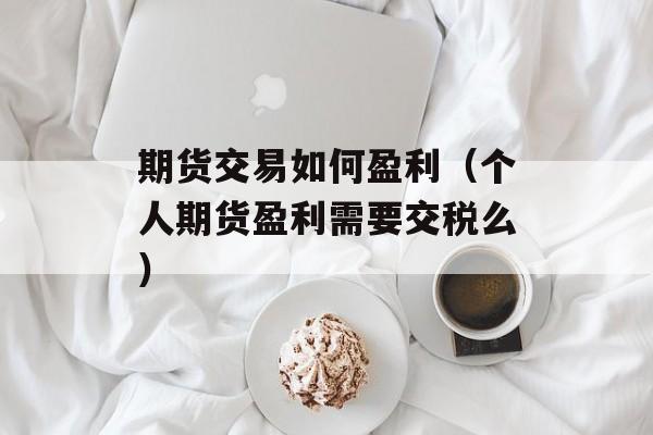 期货交易如何盈利（个人期货盈利需要交税么）