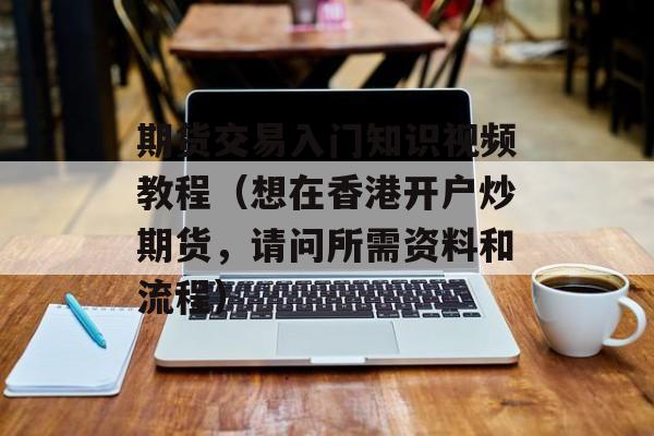 期货交易入门知识视频教程（想在香港开户炒期货，请问所需资料和流程）