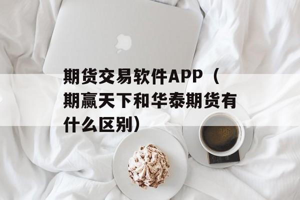 期货交易软件APP（期赢天下和华泰期货有什么区别）