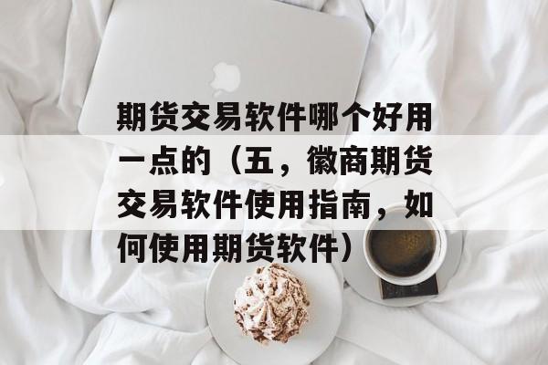 期货交易软件哪个好用一点的（五，徽商期货交易软件使用指南，如何使用期货软件）