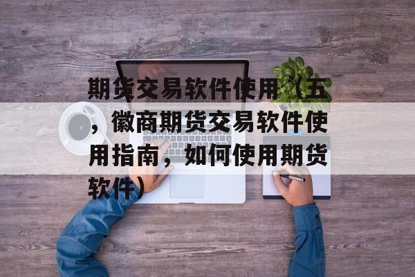 期货交易软件使用（五，徽商期货交易软件使用指南	，如何使用期货软件）