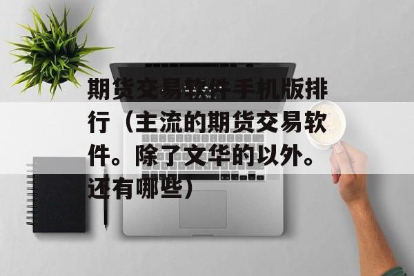 期货交易软件手机版排行（主流的期货交易软件。除了文华的以外。还有哪些）