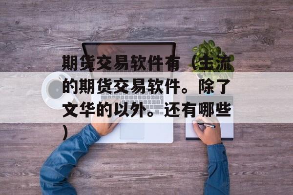 期货交易软件有（主流的期货交易软件。除了文华的以外。还有哪些）