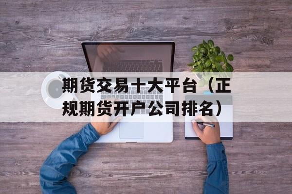 期货交易十大平台（正规期货开户公司排名）