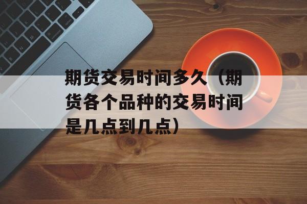 期货交易时间多久（期货各个品种的交易时间是几点到几点）