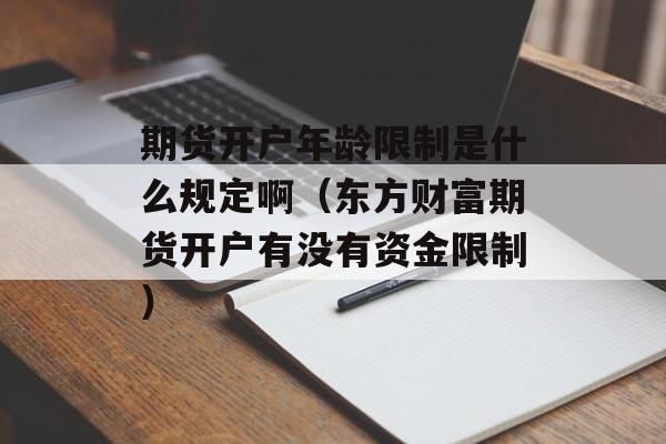 期货开户年龄限制是什么规定啊（东方财富期货开户有没有资金限制）