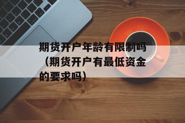 期货开户年龄有限制吗（期货开户有最低资金的要求吗）
