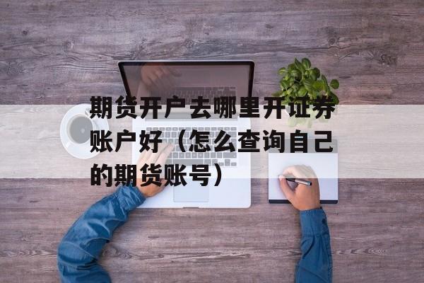 期货开户去哪里开证券账户好（怎么查询自己的期货账号）