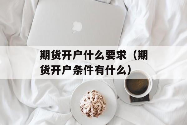 期货开户什么要求（期货开户条件有什么）