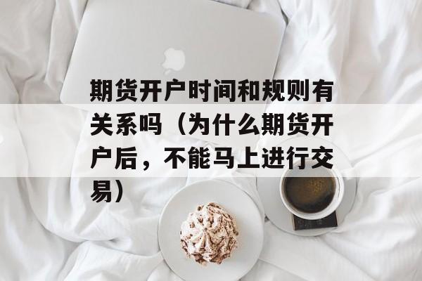 期货开户时间和规则有关系吗（为什么期货开户后，不能马上进行交易）