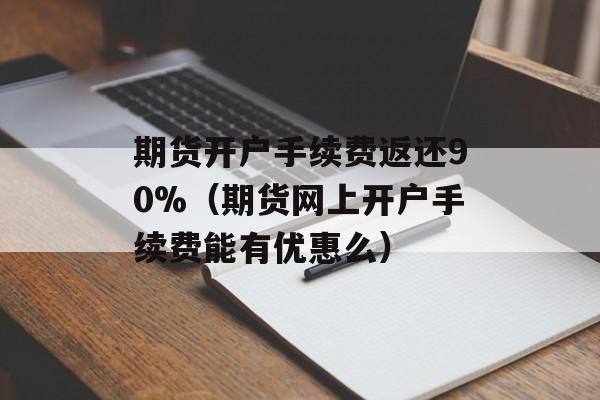 期货开户手续费返还90%（期货网上开户手续费能有优惠么）