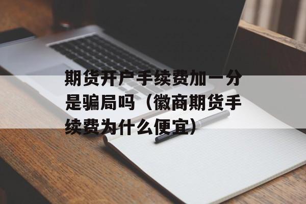期货开户手续费加一分是骗局吗（徽商期货手续费为什么便宜）