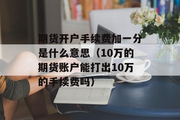 期货开户手续费加一分是什么意思（10万的期货账户能打出10万的手续费吗）
