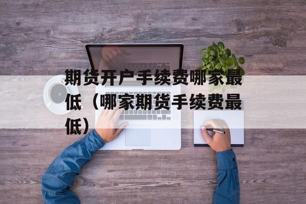 期货开户手续费哪家最低（哪家期货手续费最低）