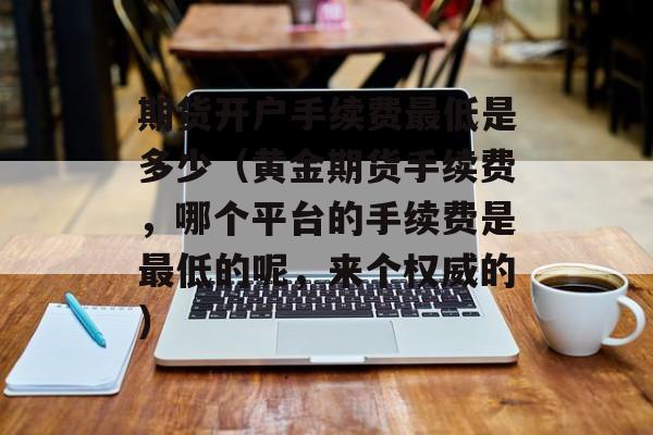 期货开户手续费最低是多少（黄金期货手续费，哪个平台的手续费是最低的呢，来个权威的）