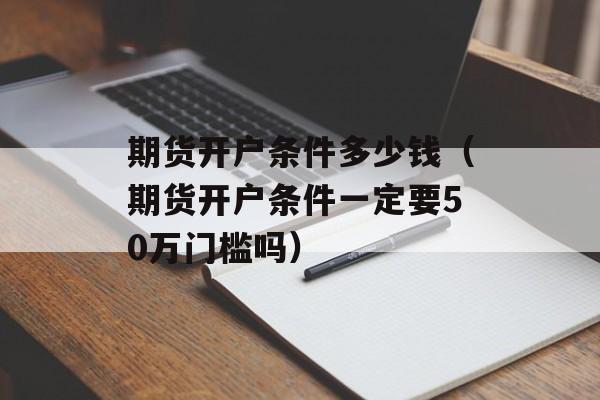 期货开户条件多少钱（期货开户条件一定要50万门槛吗）