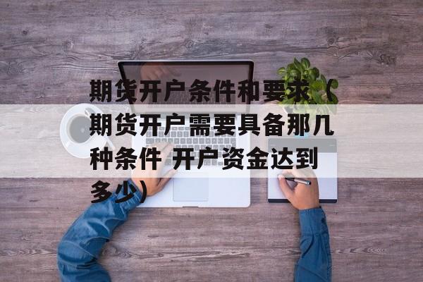 期货开户条件和要求（期货开户需要具备那几种条件 开户资金达到多少）