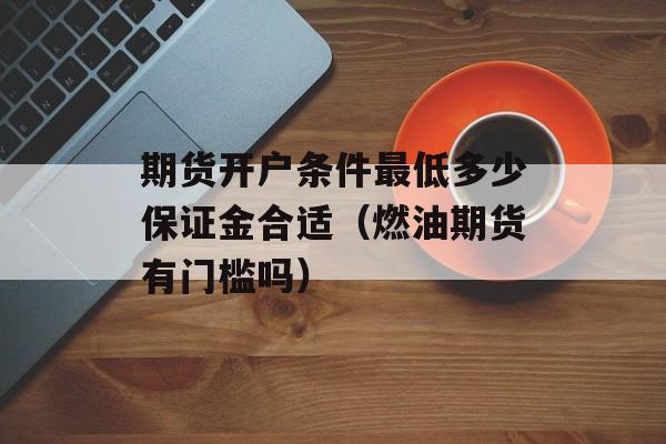期货开户条件最低多少保证金合适（燃油期货有门槛吗）