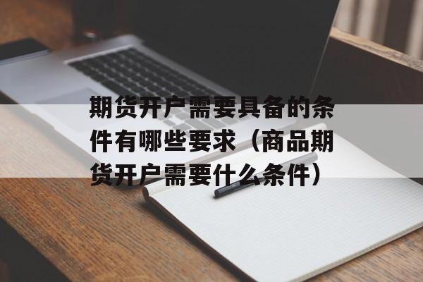 期货开户需要具备的条件有哪些要求（商品期货开户需要什么条件）