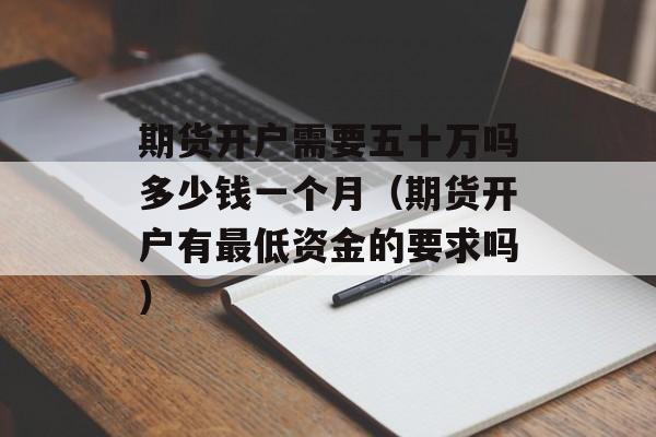 期货开户需要五十万吗多少钱一个月（期货开户有最低资金的要求吗）