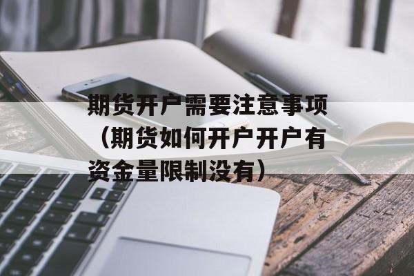 期货开户需要注意事项（期货如何开户开户有资金量限制没有）