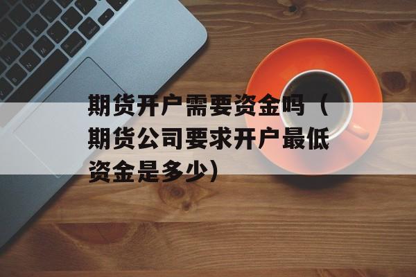 期货开户需要资金吗（期货公司要求开户最低资金是多少）