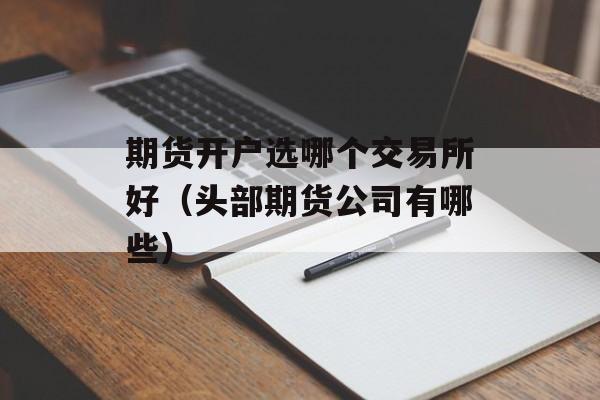 期货开户选哪个交易所好（头部期货公司有哪些）