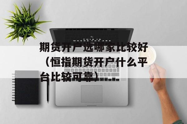 期货开户选哪家比较好（恒指期货开户什么平台比较可靠）