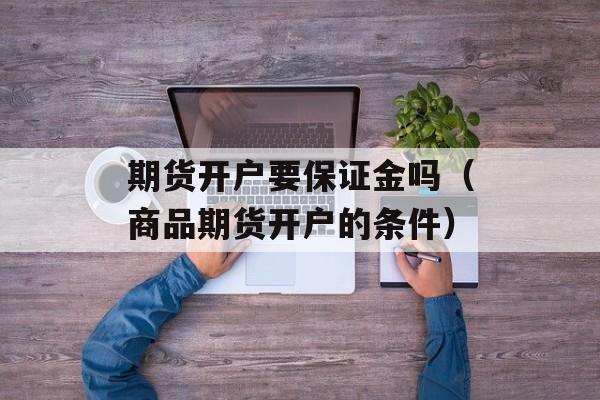 期货开户要保证金吗（商品期货开户的条件）
