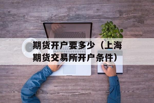 期货开户要多少（上海期货交易所开户条件）