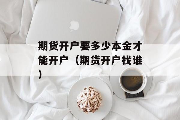 期货开户要多少本金才能开户（期货开户找谁）