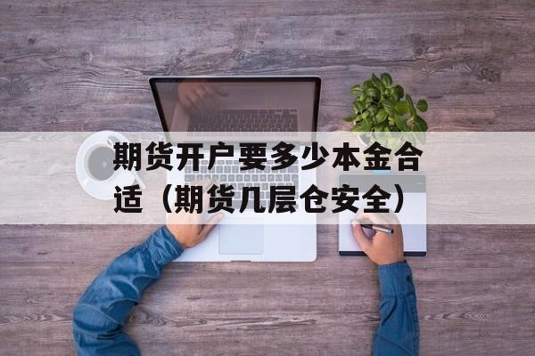 期货开户要多少本金合适（期货几层仓安全）
