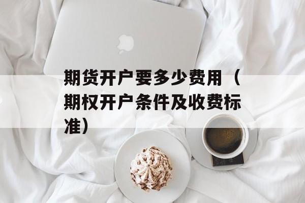 期货开户要多少费用（期权开户条件及收费标准）