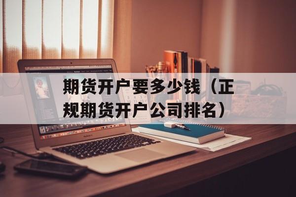 期货开户要多少钱（正规期货开户公司排名）