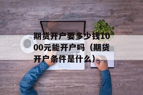 期货开户要多少钱1000元能开户吗（期货开户条件是什么）