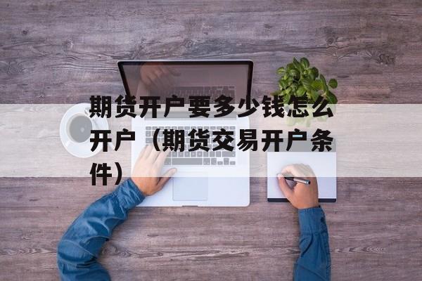期货开户要多少钱怎么开户（期货交易开户条件）
