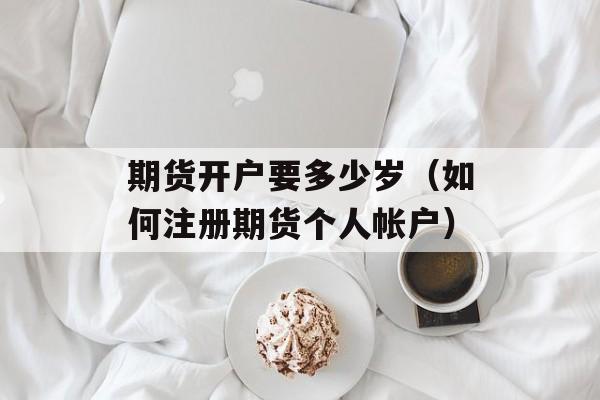 期货开户要多少岁（如何注册期货个人帐户）