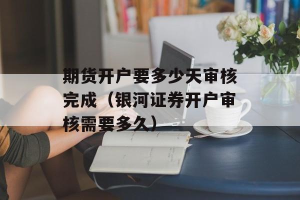 期货开户要多少天审核完成（银河证券开户审核需要多久）