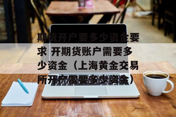 期货开户要多少资金要求 开期货账户需要多少资金（上海黄金交易所开户需要多少资金）