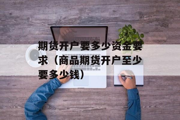 期货开户要多少资金要求（商品期货开户至少要多少钱）