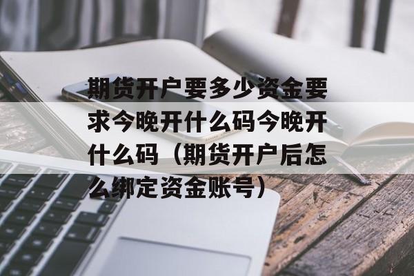 期货开户要多少资金要求今晚开什么码今晚开什么码（期货开户后怎么绑定资金账号）