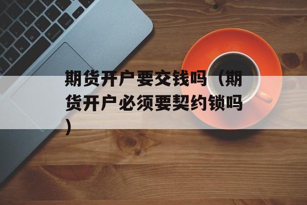期货开户要交钱吗（期货开户必须要契约锁吗）