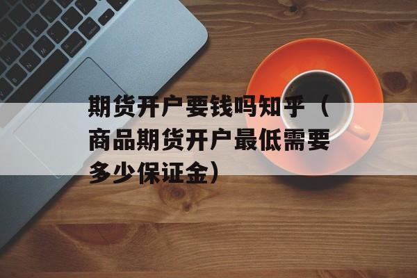 期货开户要钱吗知乎（商品期货开户最低需要多少保证金）