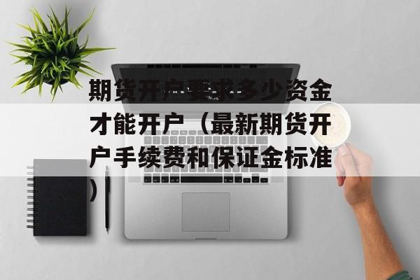 期货开户要求多少资金才能开户（最新期货开户手续费和保证金标准）