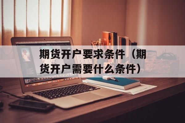 期货开户要求条件（期货开户需要什么条件）