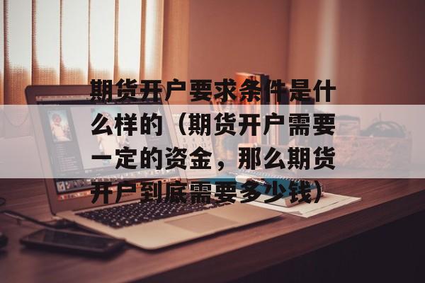 期货开户要求条件是什么样的（期货开户需要一定的资金，那么期货开户到底需要多少钱）