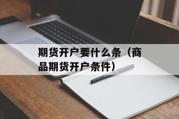 期货开户要什么条（商品期货开户条件）