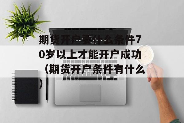 期货开户要什么条件70岁以上才能开户成功（期货开户条件有什么）