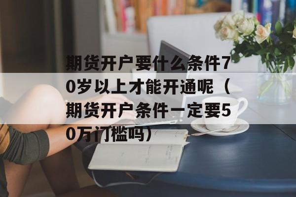 期货开户要什么条件70岁以上才能开通呢（期货开户条件一定要50万门槛吗）