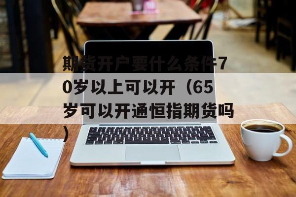 期货开户要什么条件70岁以上可以开（65岁可以开通恒指期货吗）